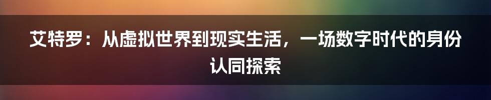 艾特罗：从虚拟世界到现实生活，一场数字时代的身份认同探索