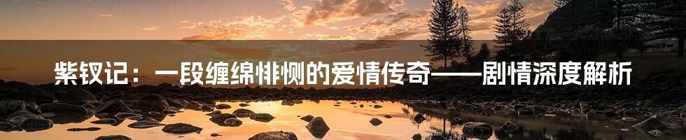 紫钗记:一段缠绵悱恻的爱情传奇——剧情深度解析