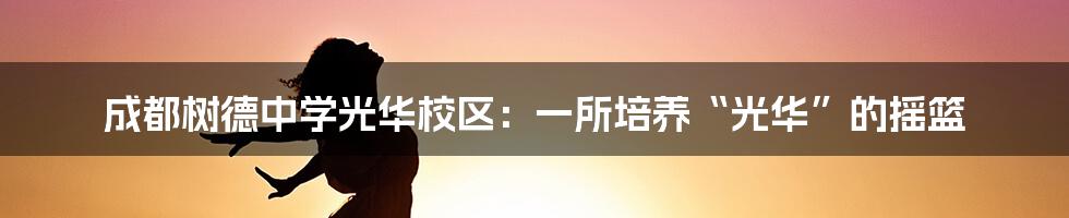 成都树德中学光华校区：一所培养“光华”的摇篮
