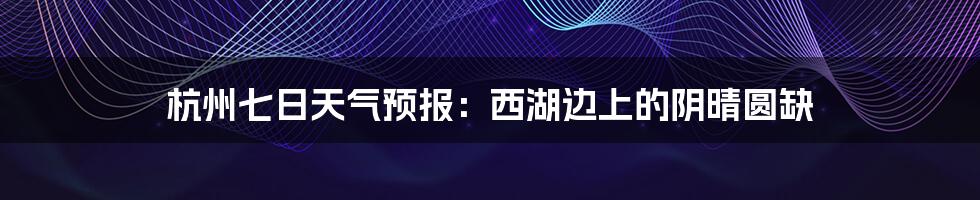 杭州七日天气预报:西湖边上的阴晴圆缺