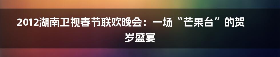 2012湖南卫视春节联欢晚会：一场“芒果台”的贺岁盛宴