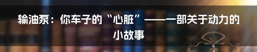 输油泵:你车子的“心脏”——一部关于动力的小故事