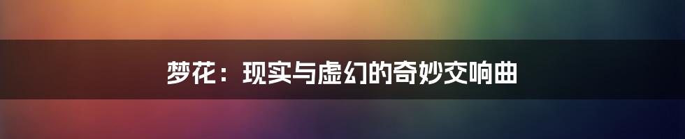 梦花：现实与虚幻的奇妙交响曲