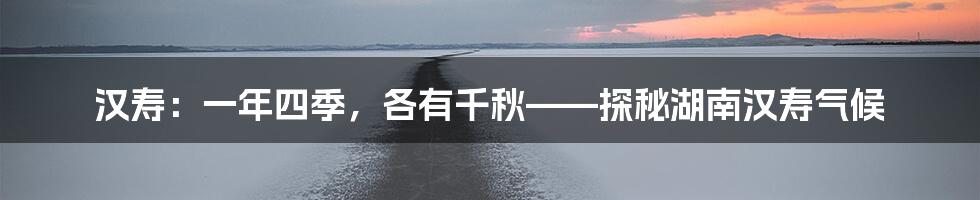 汉寿:一年四季,各有千秋——探秘湖南汉寿气候