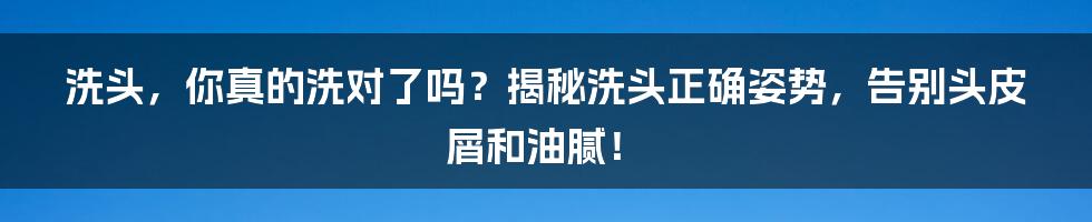 洗头，你真的洗对了吗？揭秘洗头正确姿势，告别头皮屑和油腻！
