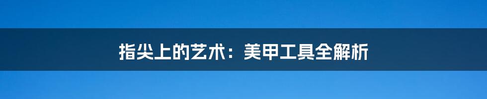 指尖上的艺术：美甲工具全解析