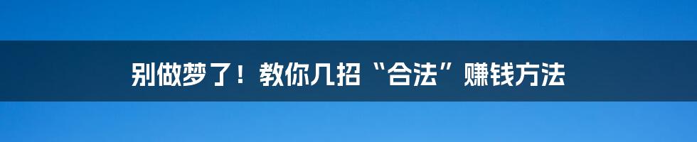 别做梦了!教你几招“合法”赚钱方法