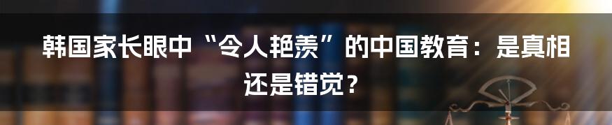 韩国家长眼中“令人艳羡”的中国教育：是真相还是错觉？