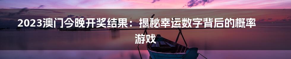 2023澳门今晚开奖结果：揭秘幸运数字背后的概率游戏