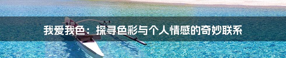 我爱我色：探寻色彩与个人情感的奇妙联系