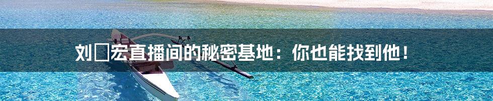 刘畊宏直播间的秘密基地:你也能找到他!