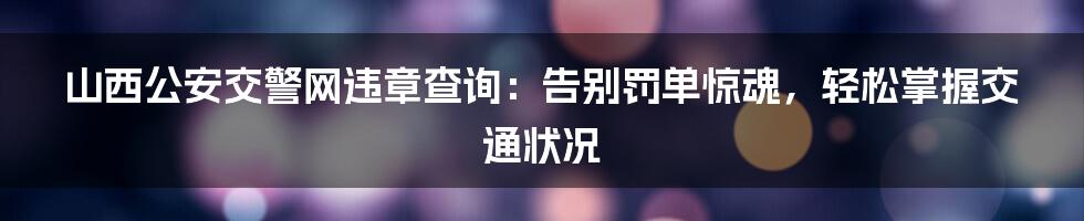 山西公安交警网违章查询：告别罚单惊魂，轻松掌握交通状况