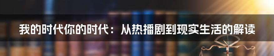 我的时代你的时代：从热播剧到现实生活的解读