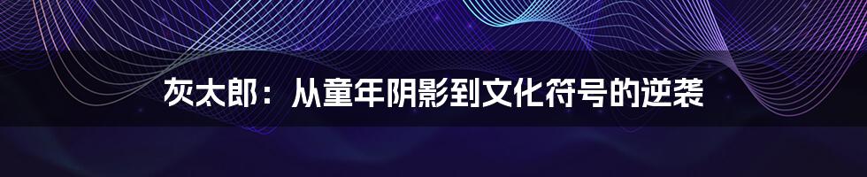 灰太郎：从童年阴影到文化符号的逆袭