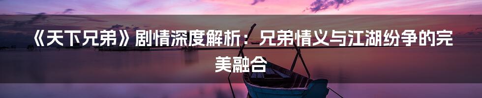 《天下兄弟》剧情深度解析:兄弟情义与江湖纷争的完美融合