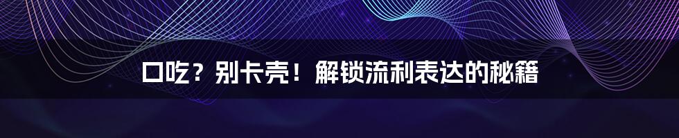口吃？别卡壳！解锁流利表达的秘籍