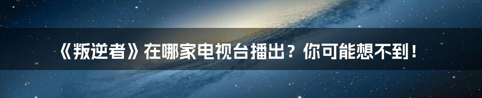 《叛逆者》在哪家电视台播出?你可能想不到!