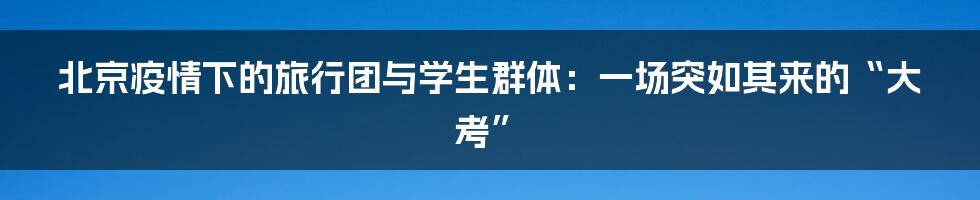 北京疫情下的旅行团与学生群体:一场突如其来的“大考”