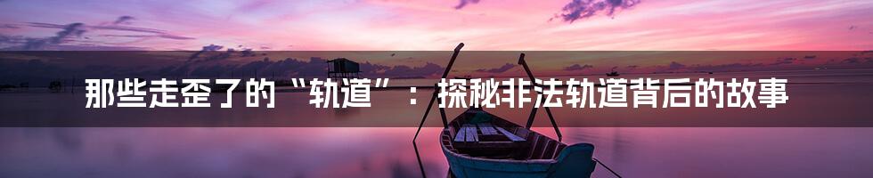 那些走歪了的“轨道”：探秘非法轨道背后的故事