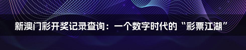 新澳门彩开奖记录查询：一个数字时代的“彩票江湖”