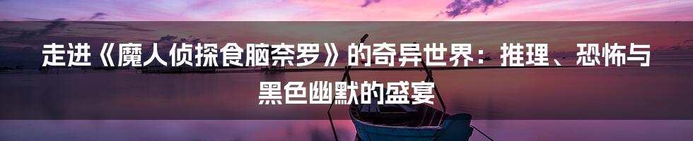 走进《魔人侦探食脑奈罗》的奇异世界：推理、恐怖与黑色幽默的盛宴