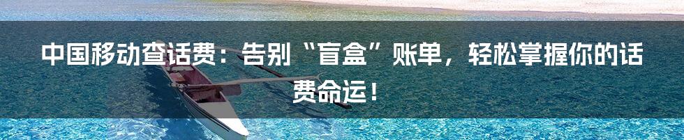 中国移动查话费：告别“盲盒”账单，轻松掌握你的话费命运！