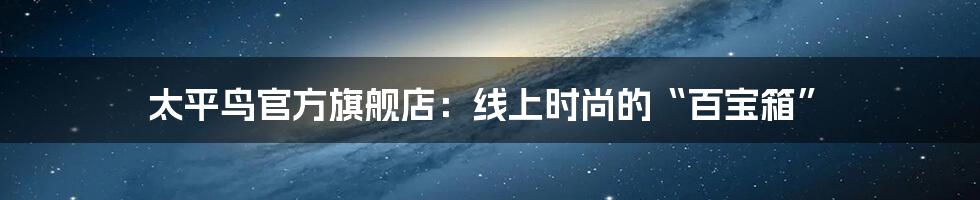 太平鸟官方旗舰店：线上时尚的“百宝箱”