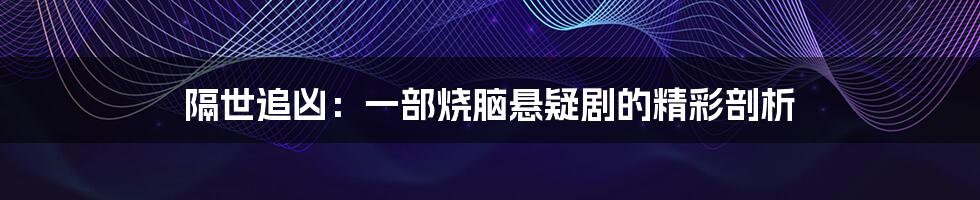 隔世追凶:一部烧脑悬疑剧的精彩剖析