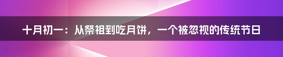 十月初一:从祭祖到吃月饼,一个被忽视的传统节日