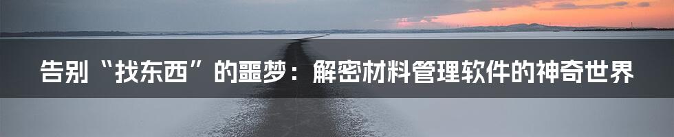告别“找东西”的噩梦:解密材料管理软件的神奇世界