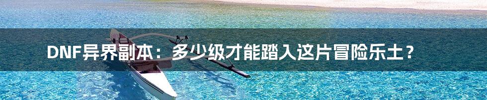 DNF异界副本：多少级才能踏入这片冒险乐土？