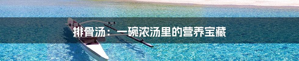 排骨汤：一碗浓汤里的营养宝藏