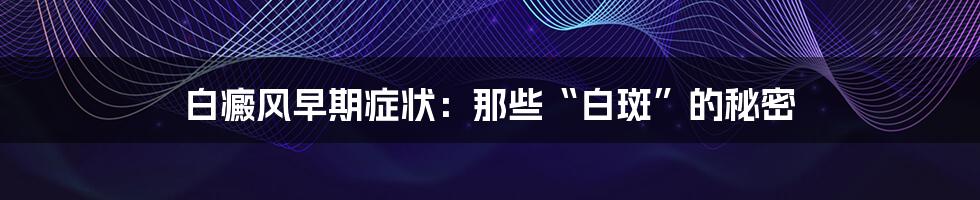白癜风早期症状:那些“白斑”的秘密