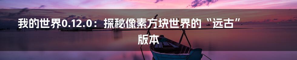 我的世界0.12.0：探秘像素方块世界的“远古”版本