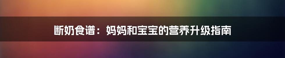 断奶食谱：妈妈和宝宝的营养升级指南