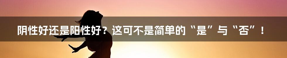 阴性好还是阳性好？这可不是简单的“是”与“否”！
