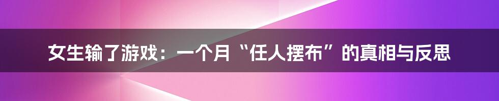 女生输了游戏:一个月“任人摆布”的真相与反思