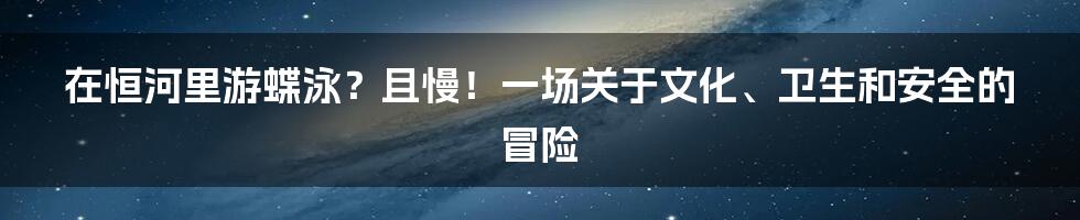 在恒河里游蝶泳?且慢!一场关于文化、卫生和安全的冒险