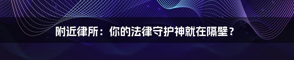 附近律所:你的法律守护神就在隔壁?