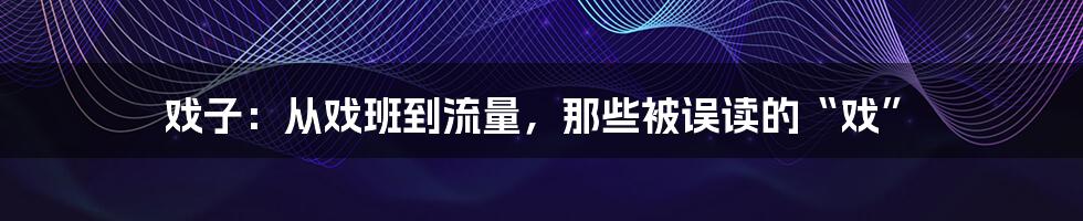 戏子：从戏班到流量，那些被误读的“戏”