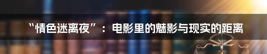 “情色迷离夜”：电影里的魅影与现实的距离