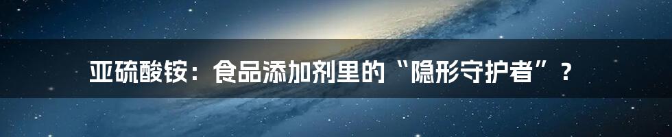 亚硫酸铵:食品添加剂里的“隐形守护者”?