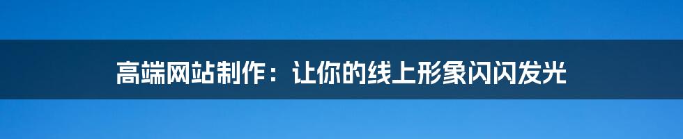 高端网站制作：让你的线上形象闪闪发光