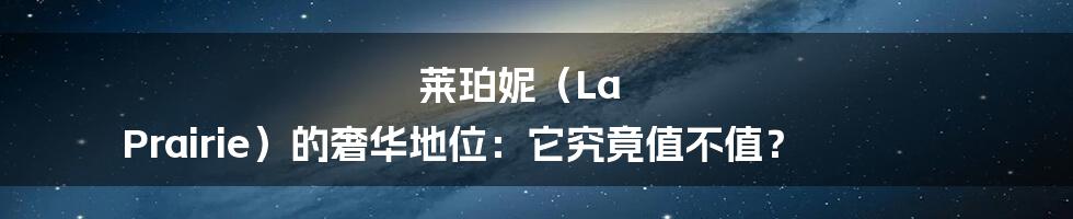 莱珀妮(La Prairie)的奢华地位:它究竟值不值?
