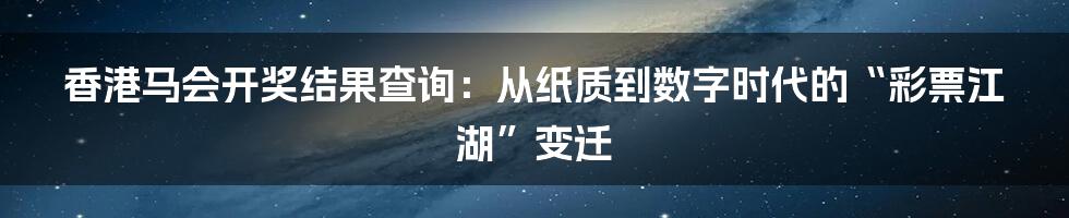 香港马会开奖结果查询:从纸质到数字时代的“彩票江湖”变迁