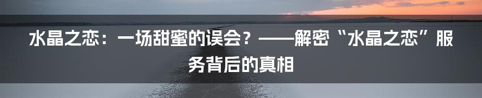 水晶之恋:一场甜蜜的误会?——解密“水晶之恋”服务背后的真相