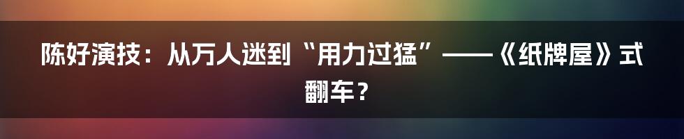 陈好演技：从万人迷到“用力过猛”——《纸牌屋》式翻车？