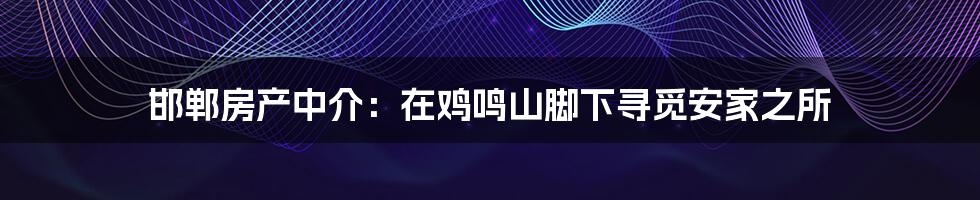 邯郸房产中介：在鸡鸣山脚下寻觅安家之所