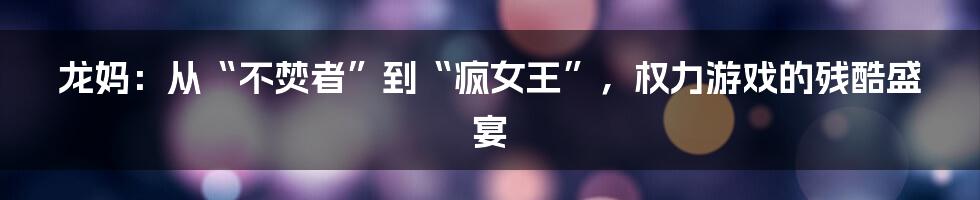 龙妈:从“不焚者”到“疯女王”,权力游戏的残酷盛宴