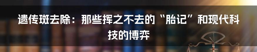 遗传斑去除：那些挥之不去的“胎记”和现代科技的博弈